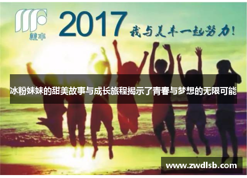 冰粉妹妹的甜美故事与成长旅程揭示了青春与梦想的无限可能